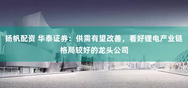 扬帆配资 华泰证券：供需有望改善，看好锂电产业链格局较好的龙头公司