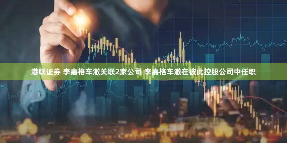 港联证券 李嘉格车澈关联2家公司 李嘉格车澈在彼此控股公司中任职