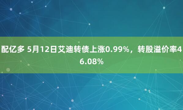 配亿多 5月12日艾迪转债上涨0.99%，转股溢价率46.08%
