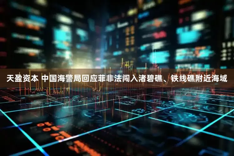 天盈资本 中国海警局回应菲非法闯入渚碧礁、铁线礁附近海域