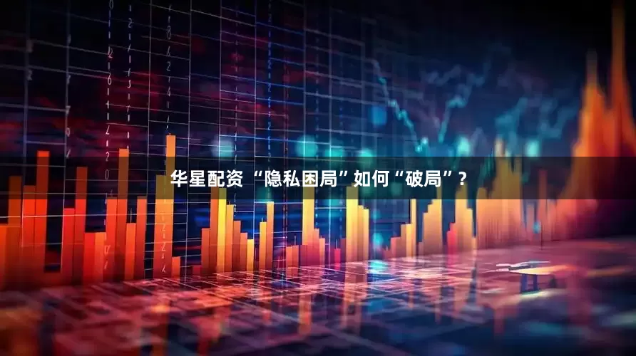 华星配资 “隐私困局”如何“破局”？