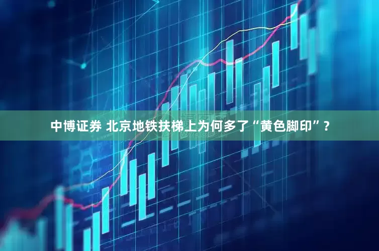 中博证券 北京地铁扶梯上为何多了“黄色脚印”？