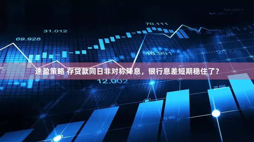 速盈策略 存贷款同日非对称降息，银行息差短期稳住了？