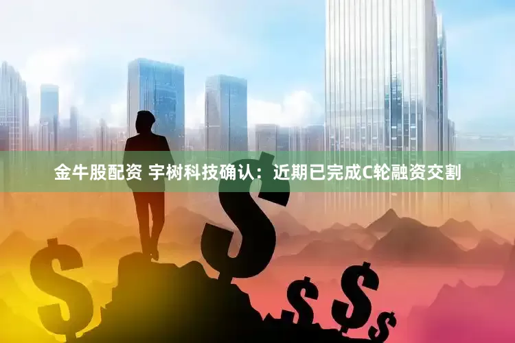 金牛股配资 宇树科技确认：近期已完成C轮融资交割