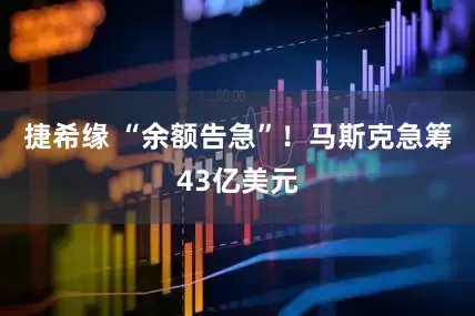 捷希缘 “余额告急”！马斯克急筹43亿美元
