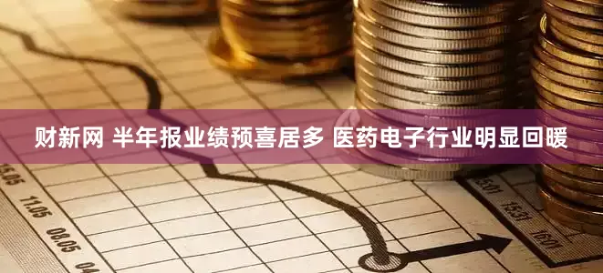财新网 半年报业绩预喜居多 医药电子行业明显回暖