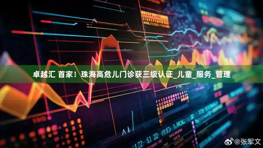 卓越汇 首家！珠海高危儿门诊获三级认证_儿童_服务_管理