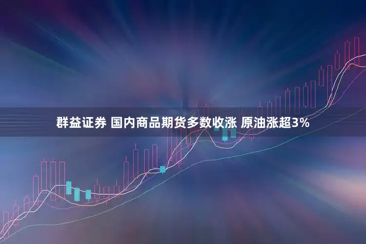 群益证券 国内商品期货多数收涨 原油涨超3%