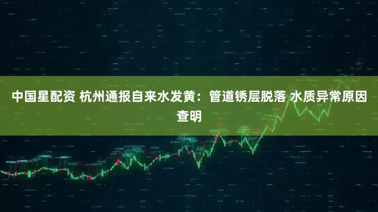 中国星配资 杭州通报自来水发黄：管道锈层脱落 水质异常原因查明
