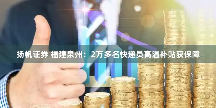 扬帆证券 福建泉州：2万多名快递员高温补贴获保障