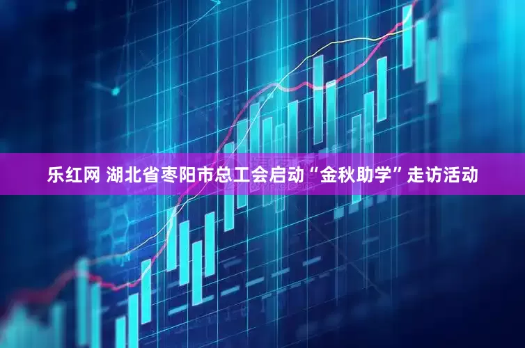 乐红网 湖北省枣阳市总工会启动“金秋助学”走访活动