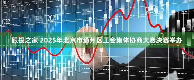 跟投之家 2025年北京市通州区工会集体协商大赛决赛举办