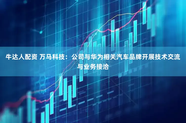 牛达人配资 万马科技：公司与华为相关汽车品牌开展技术交流与业务接洽