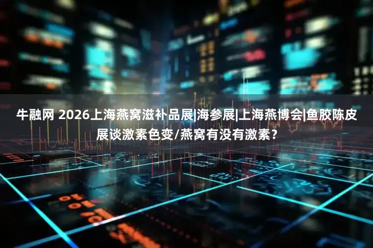 牛融网 2026上海燕窝滋补品展|海参展|上海燕博会|鱼胶陈皮展谈激素色变/燕窝有没有激素？