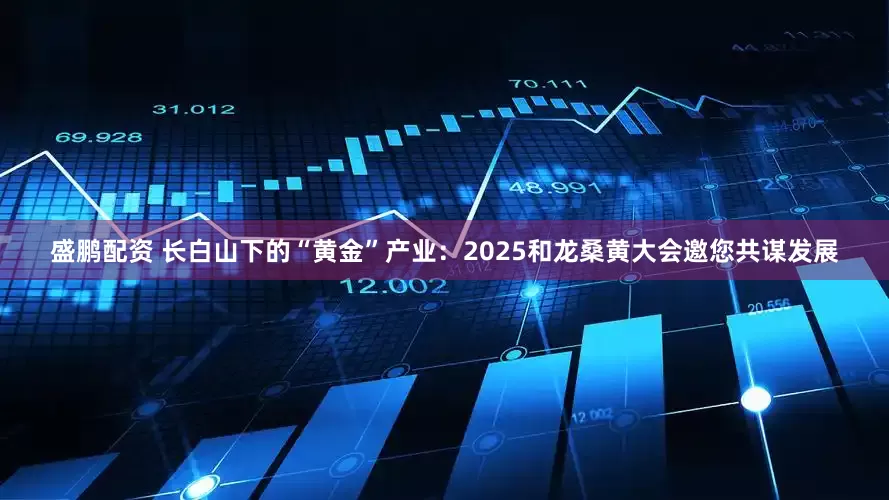 盛鹏配资 长白山下的“黄金”产业：2025和龙桑黄大会邀您共谋发展