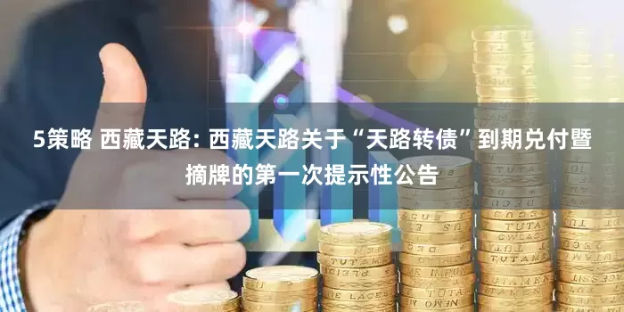 5策略 西藏天路: 西藏天路关于“天路转债”到期兑付暨摘牌的第一次提示性公告