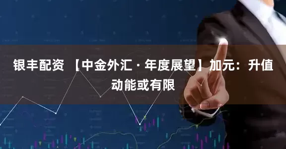 银丰配资 【中金外汇 · 年度展望】加元：升值动能或有限