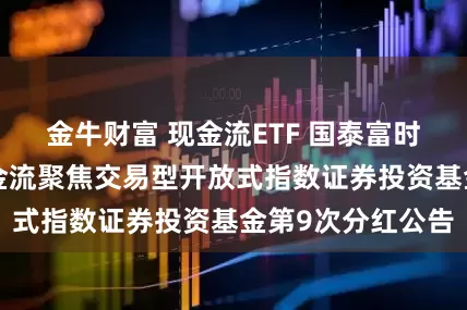 金牛财富 现金流ETF 国泰富时中国A股自由现金流聚焦交易型开放式指数证券投资基金第9次分红公告