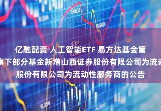 亿融配资 人工智能ETF 易方达基金管理有限公司关于旗下部分基金新增山西证券股份有限公司为流动性服务商的公告