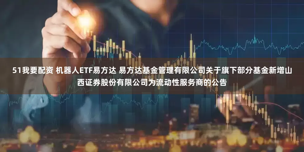 51我要配资 机器人ETF易方达 易方达基金管理有限公司关于旗下部分基金新增山西证券股份有限公司为流动性服务商的公告