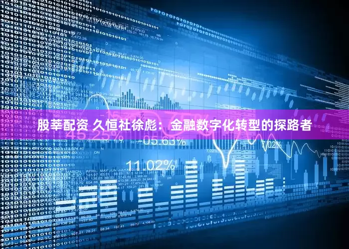 股莘配资 久恒社徐彪：金融数字化转型的探路者