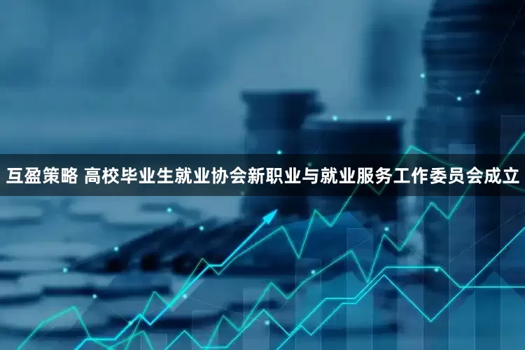 互盈策略 高校毕业生就业协会新职业与就业服务工作委员会成立