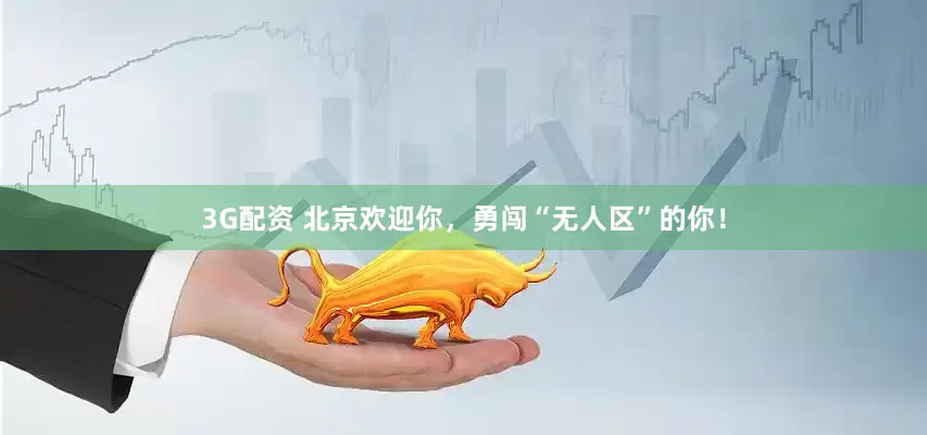 3G配资 北京欢迎你，勇闯“无人区”的你！